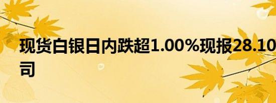 现货白银日内跌超1.00%现报28.10美元/盎司