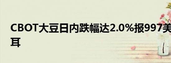 CBOT大豆日内跌幅达2.0%报997美分/蒲式耳