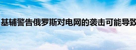 基辅警告俄罗斯对电网的袭击可能导致核危机