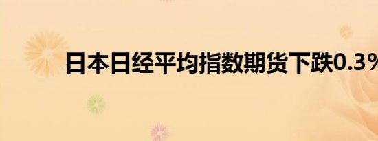 日本日经平均指数期货下跌0.3%