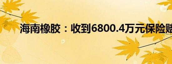 海南橡胶：收到6800.4万元保险赔款