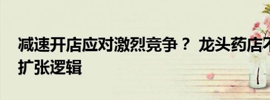 减速开店应对激烈竞争？ 龙头药店不改规模扩张逻辑