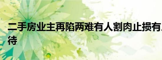 二手房业主再陷两难有人割肉止损有人硬扛等待