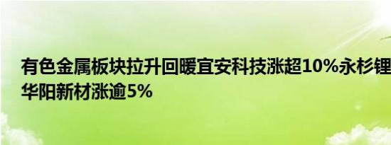 有色金属板块拉升回暖宜安科技涨超10%永杉锂业涨近7%华阳新材涨逾5%