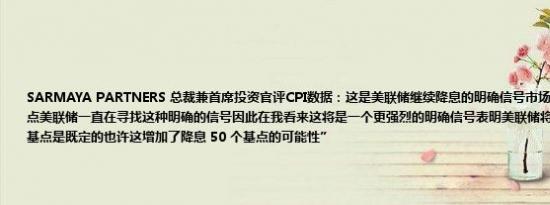 SARMAYA PARTNERS 总裁兼首席投资官评CPI数据：这是美联储继续降息的明确信号市场反应可能反映了这一点美联储一直在寻找这种明确的信号因此在我看来这将是一个更强烈的明确信号表明美联储将继续降息降息 25 个基点是既定的也许这增加了降息 50 个基点的可能性”