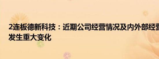 2连板德新科技：近期公司经营情况及内外部经营环境没有发生重大变化