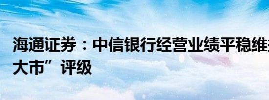 海通证券：中信银行经营业绩平稳维持“优于大市”评级