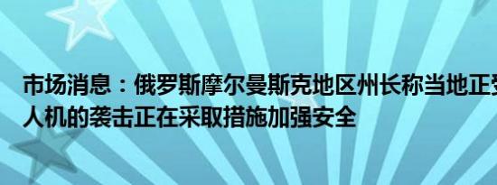 市场消息：俄罗斯摩尔曼斯克地区州长称当地正受到敌方无人机的袭击正在采取措施加强安全