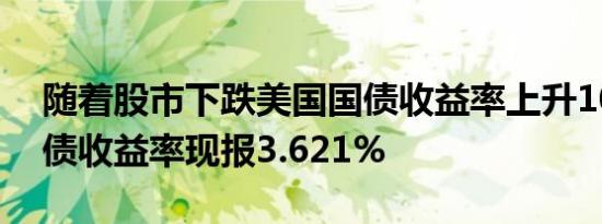 随着股市下跌美国国债收益率上升10年期国债收益率现报3.621%