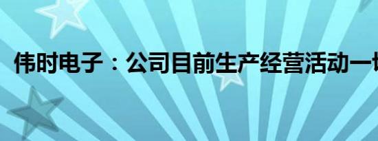 伟时电子：公司目前生产经营活动一切正常