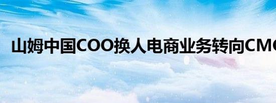 山姆中国COO换人电商业务转向CMO汇报