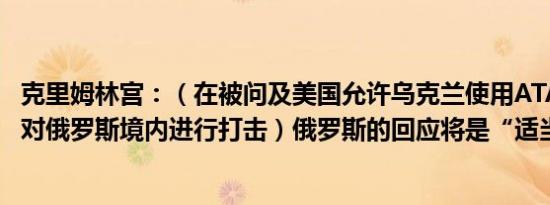 克里姆林宫：（在被问及美国允许乌克兰使用ATACMS导弹对俄罗斯境内进行打击）俄罗斯的回应将是“适当的”