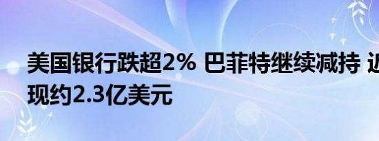 美国银行跌超2% 巴菲特继续减持 近三日套现约2.3亿美元