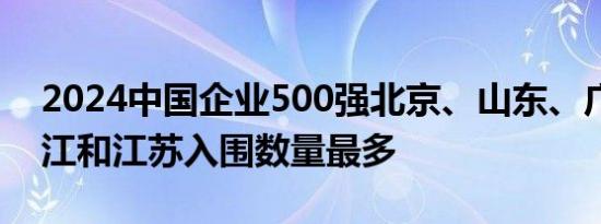 2024中国企业500强北京、山东、广东、浙江和江苏入围数量最多