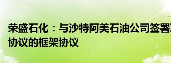 荣盛石化：与沙特阿美石油公司签署联合开发协议的框架协议