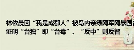 林依晨因“我是成都人”被岛内亲绿网军网暴国台办：再度证明“台独”即“台毒”、“反中”则反智