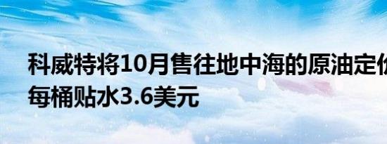 科威特将10月售往地中海的原油定价设定为每桶贴水3.6美元