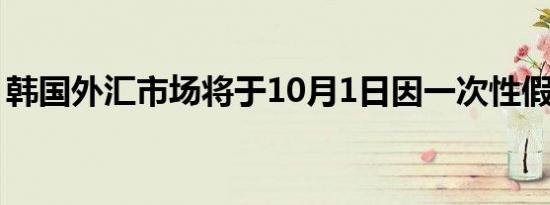 韩国外汇市场将于10月1日因一次性假期休市