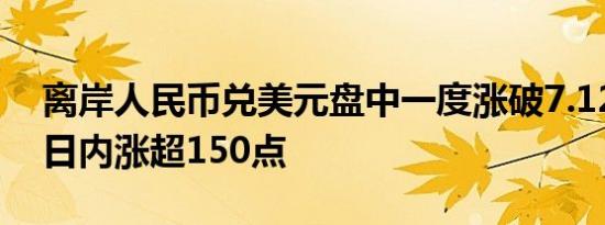 离岸人民币兑美元盘中一度涨破7.1200关口日内涨超150点