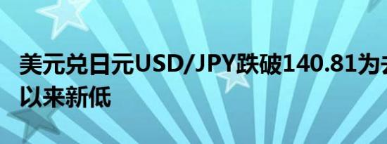 美元兑日元USD/JPY跌破140.81为去年12月以来新低