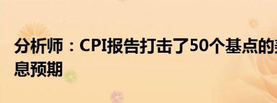 分析师：CPI报告打击了50个基点的美联储降息预期