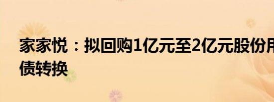 家家悦：拟回购1亿元至2亿元股份用于可转债转换