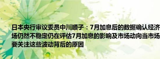 日本央行审议委员中川顺子：7月加息后的数据确认经济仍在正轨上市场仍然不稳定仍在评估7月加息的影响及市场动向当市场波动时我们需要关注这些波动背后的原因