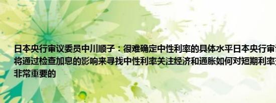 日本央行审议委员中川顺子：很难确定中性利率的具体水平日本央行审议委员中川顺子：将通过检查加息的影响来寻找中性利率关注经济和通胀如何对短期利率变化作出反应是非常重要的