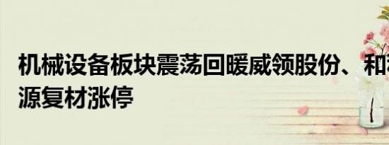 机械设备板块震荡回暖威领股份、和科达、海源复材涨停