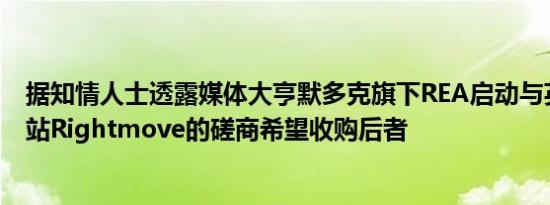 据知情人士透露媒体大亨默多克旗下REA启动与英国地产网站Rightmove的磋商希望收购后者