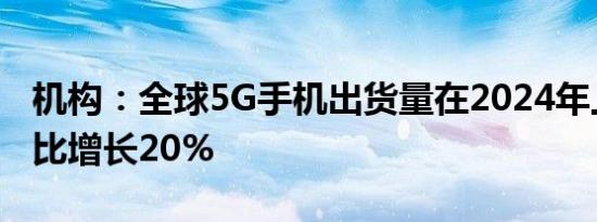 机构：全球5G手机出货量在2024年上半年同比增长20%