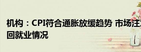 机构：CPI符合通胀放缓趋势 市场注意力将转回就业情况
