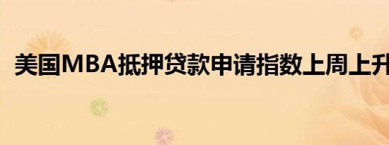 美国MBA抵押贷款申请指数上周上升1.4%