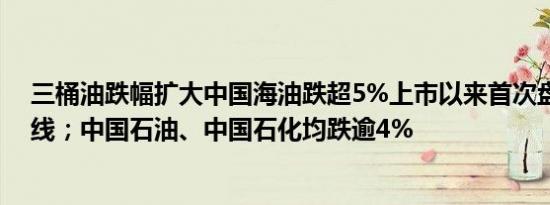 三桶油跌幅扩大中国海油跌超5%上市以来首次盘中跌穿年线；中国石油、中国石化均跌逾4%
