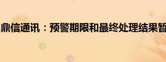 鼎信通讯：预警期限和最终处理结果暂不确定