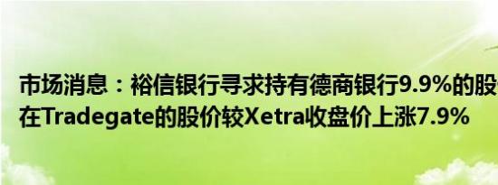 市场消息：裕信银行寻求持有德商银行9.9%的股份德商银行在Tradegate的股价较Xetra收盘价上涨7.9%