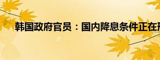 韩国政府官员：国内降息条件正在形成