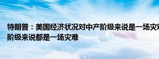特朗普：美国经济状况对中产阶级来说是一场灾难但对每个阶级来说都是一场灾难