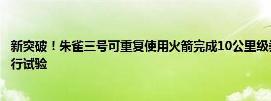 新突破！朱雀三号可重复使用火箭完成10公里级垂直起降飞行试验