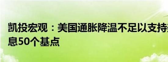 凯投宏观：美国通胀降温不足以支持美联储降息50个基点
