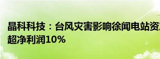 晶科科技：台风灾害影响徐闻电站资产损失或超净利润10%