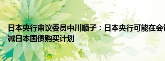 日本央行审议委员中川顺子：日本央行可能在会议上审议削减日本国债购买计划