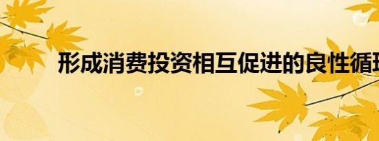 形成消费投资相互促进的良性循环