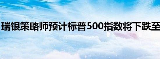 瑞银策略师预计标普500指数将下跌至少10%
