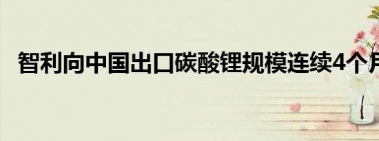 智利向中国出口碳酸锂规模连续4个月下滑