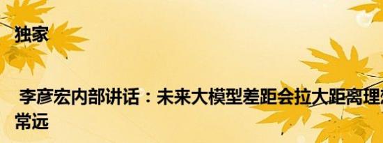 独家 | 李彦宏内部讲话：未来大模型差距会拉大距离理想还相差非常远