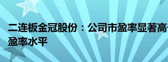 二连板金冠股份：公司市盈率显著高于行业市盈率水平