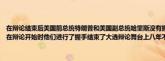 在辩论结束后美国前总统特朗普和美国副总统哈里斯没有握手就走开了在辩论开始时他们进行了握手结束了大选辩论舞台上八年不握手的记录