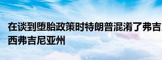 在谈到堕胎政策时特朗普混淆了弗吉尼亚州和西弗吉尼亚州