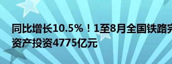 同比增长10.5%！1至8月全国铁路完成固定资产投资4775亿元